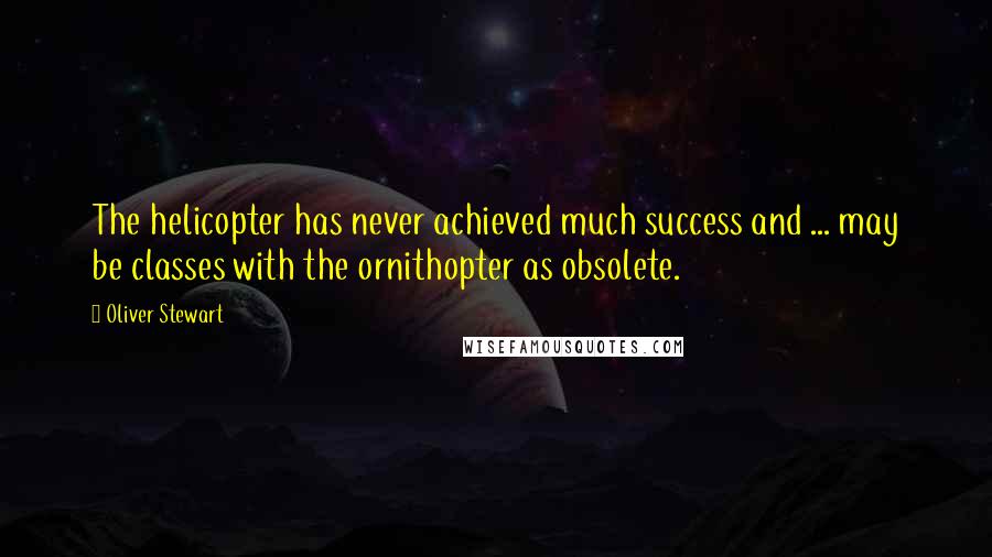 Oliver Stewart Quotes: The helicopter has never achieved much success and ... may be classes with the ornithopter as obsolete.
