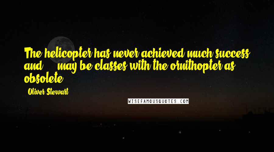 Oliver Stewart Quotes: The helicopter has never achieved much success and ... may be classes with the ornithopter as obsolete.