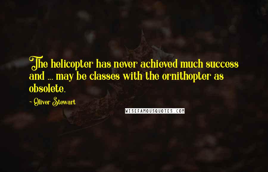 Oliver Stewart Quotes: The helicopter has never achieved much success and ... may be classes with the ornithopter as obsolete.