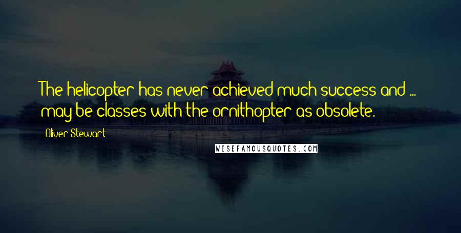 Oliver Stewart Quotes: The helicopter has never achieved much success and ... may be classes with the ornithopter as obsolete.