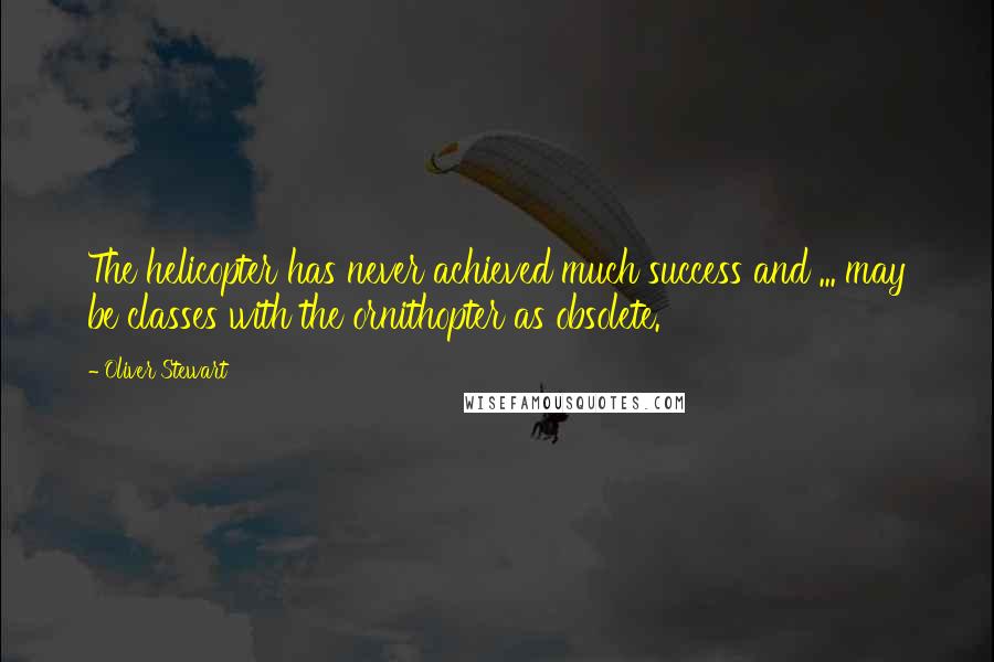 Oliver Stewart Quotes: The helicopter has never achieved much success and ... may be classes with the ornithopter as obsolete.