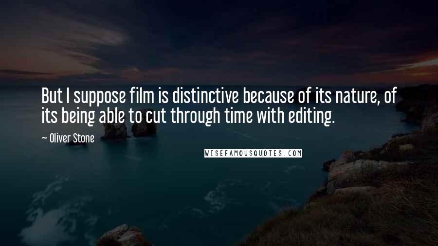 Oliver Stone Quotes: But I suppose film is distinctive because of its nature, of its being able to cut through time with editing.