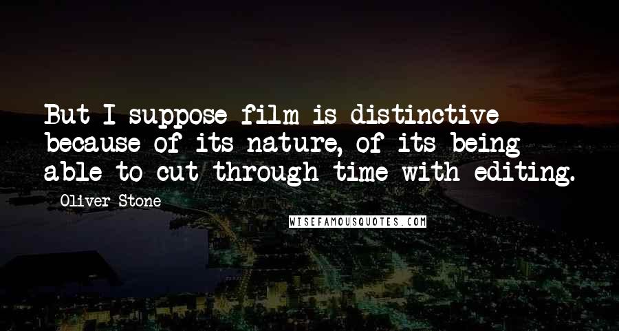 Oliver Stone Quotes: But I suppose film is distinctive because of its nature, of its being able to cut through time with editing.