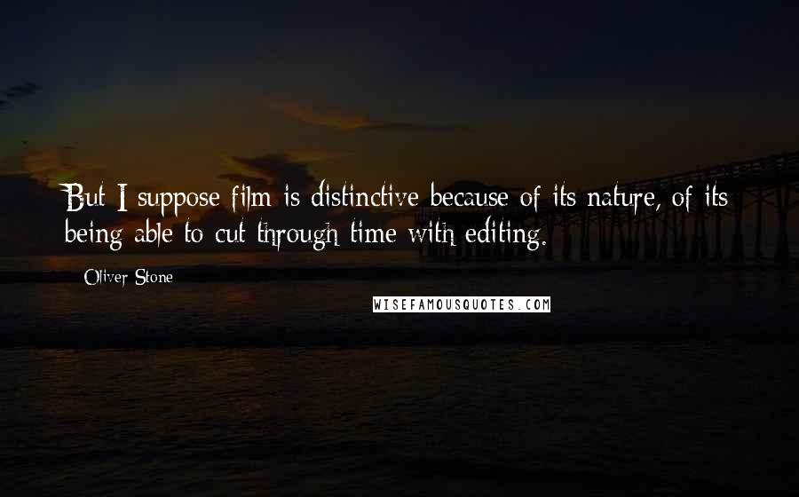 Oliver Stone Quotes: But I suppose film is distinctive because of its nature, of its being able to cut through time with editing.