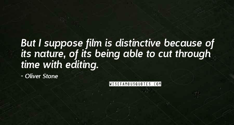 Oliver Stone Quotes: But I suppose film is distinctive because of its nature, of its being able to cut through time with editing.