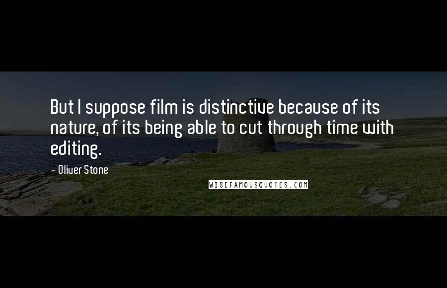 Oliver Stone Quotes: But I suppose film is distinctive because of its nature, of its being able to cut through time with editing.