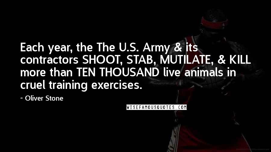 Oliver Stone Quotes: Each year, the The U.S. Army & its contractors SHOOT, STAB, MUTILATE, & KILL more than TEN THOUSAND live animals in cruel training exercises.