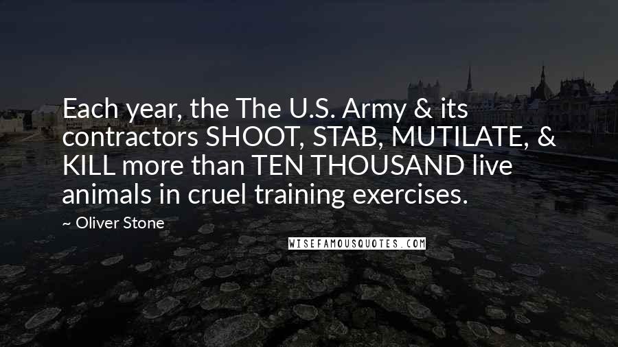 Oliver Stone Quotes: Each year, the The U.S. Army & its contractors SHOOT, STAB, MUTILATE, & KILL more than TEN THOUSAND live animals in cruel training exercises.