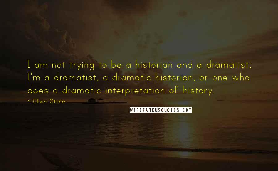 Oliver Stone Quotes: I am not trying to be a historian and a dramatist; I'm a dramatist, a dramatic historian, or one who does a dramatic interpretation of history.