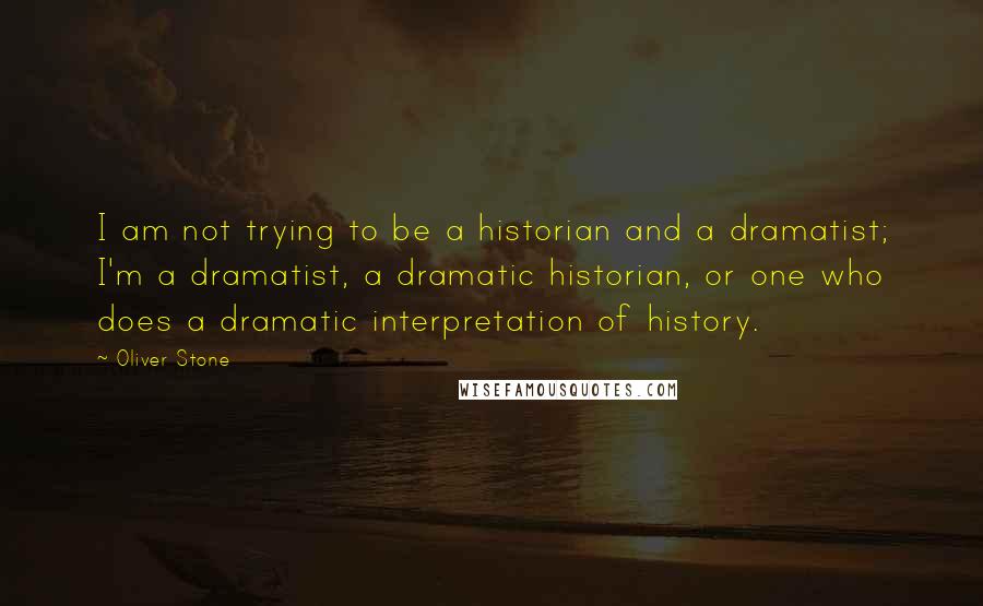 Oliver Stone Quotes: I am not trying to be a historian and a dramatist; I'm a dramatist, a dramatic historian, or one who does a dramatic interpretation of history.