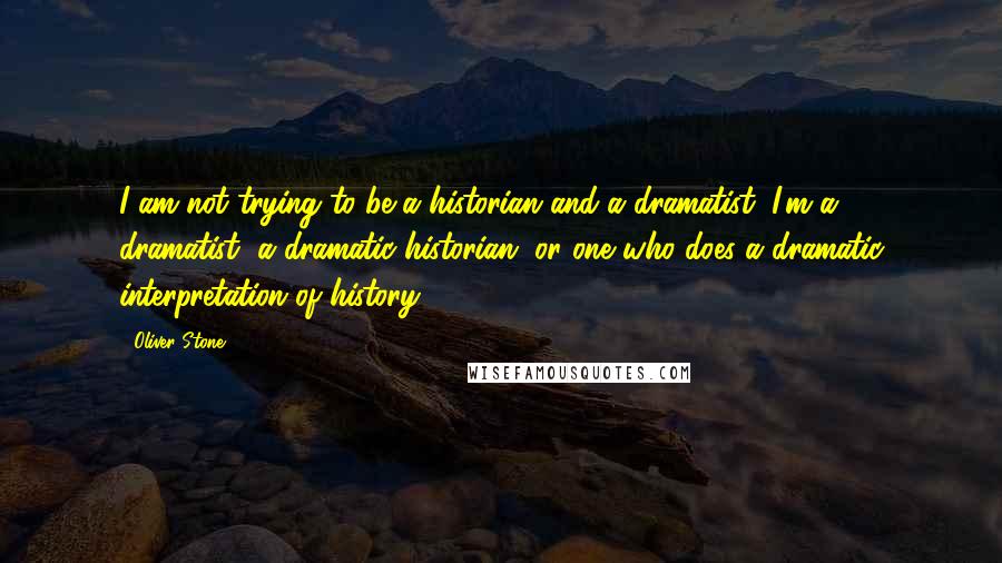 Oliver Stone Quotes: I am not trying to be a historian and a dramatist; I'm a dramatist, a dramatic historian, or one who does a dramatic interpretation of history.