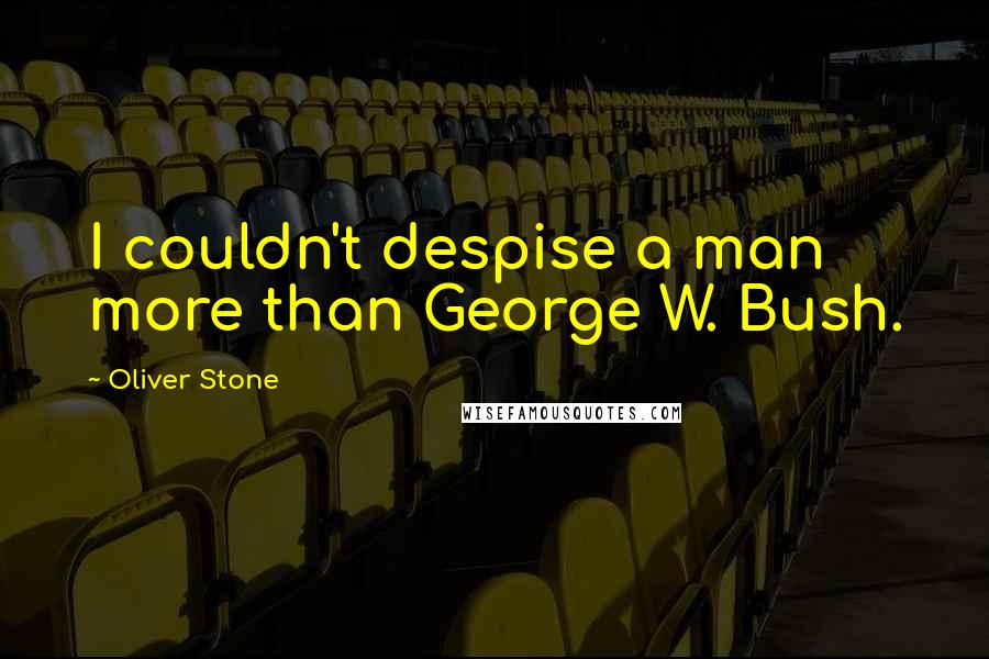 Oliver Stone Quotes: I couldn't despise a man more than George W. Bush.