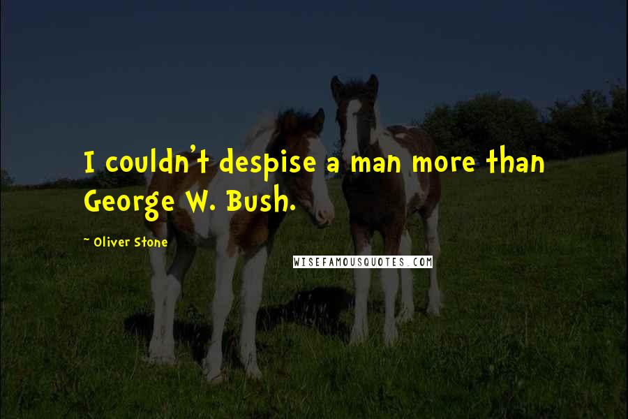 Oliver Stone Quotes: I couldn't despise a man more than George W. Bush.