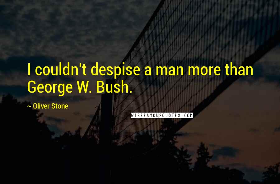 Oliver Stone Quotes: I couldn't despise a man more than George W. Bush.