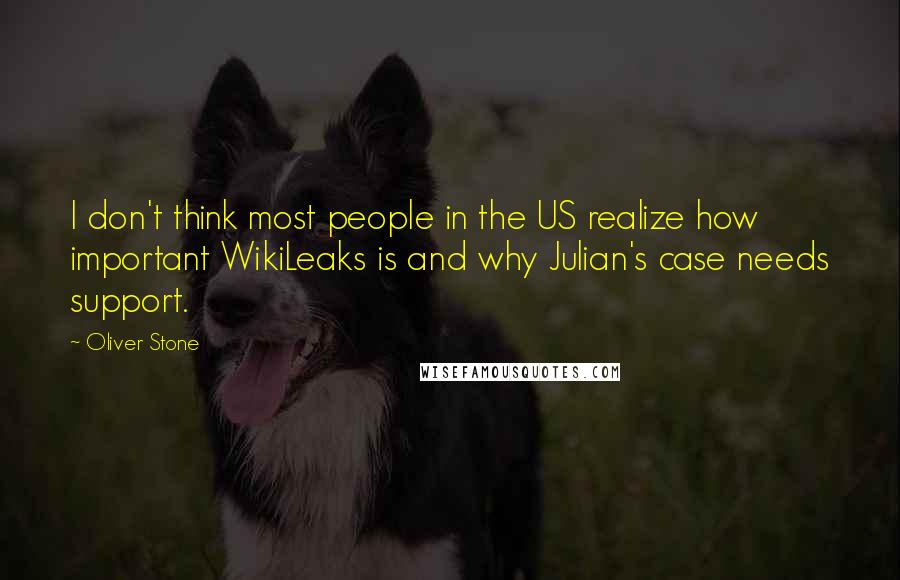 Oliver Stone Quotes: I don't think most people in the US realize how important WikiLeaks is and why Julian's case needs support.