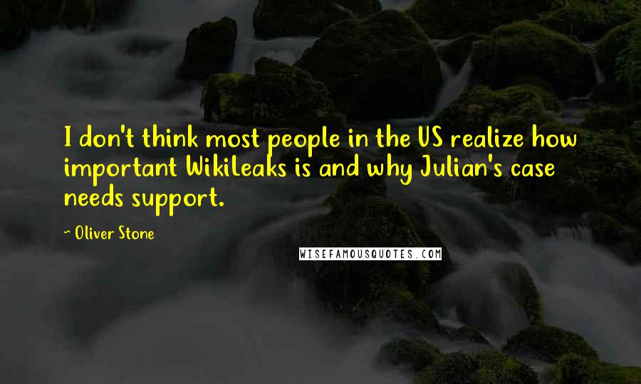 Oliver Stone Quotes: I don't think most people in the US realize how important WikiLeaks is and why Julian's case needs support.