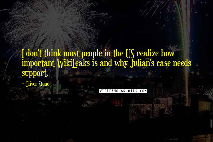 Oliver Stone Quotes: I don't think most people in the US realize how important WikiLeaks is and why Julian's case needs support.