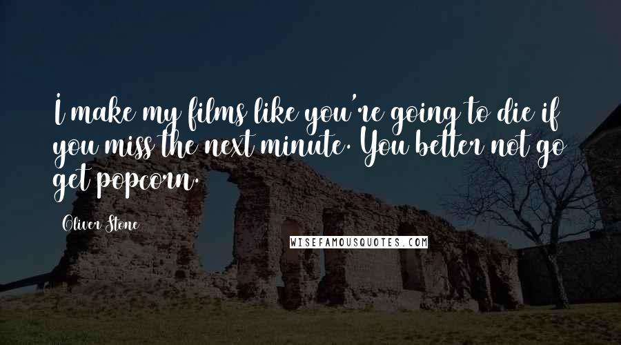 Oliver Stone Quotes: I make my films like you're going to die if you miss the next minute. You better not go get popcorn.