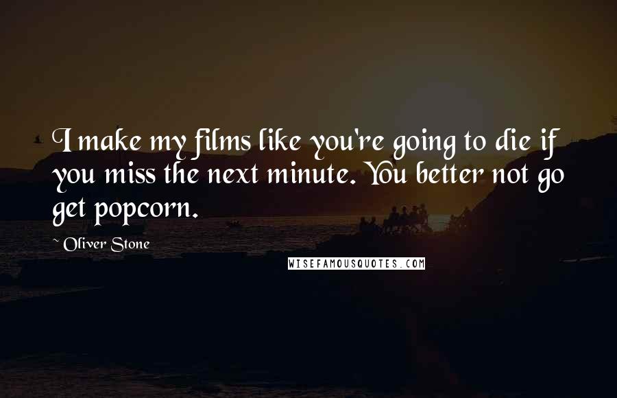 Oliver Stone Quotes: I make my films like you're going to die if you miss the next minute. You better not go get popcorn.