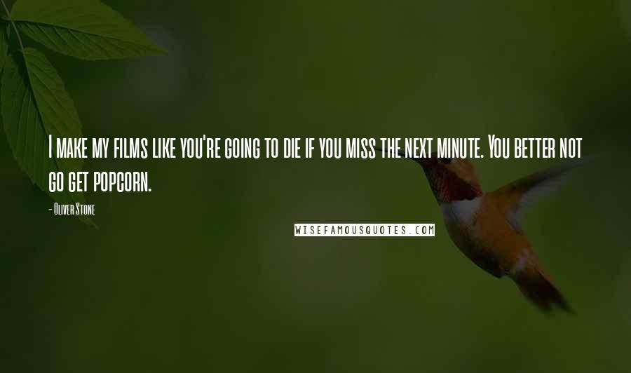 Oliver Stone Quotes: I make my films like you're going to die if you miss the next minute. You better not go get popcorn.