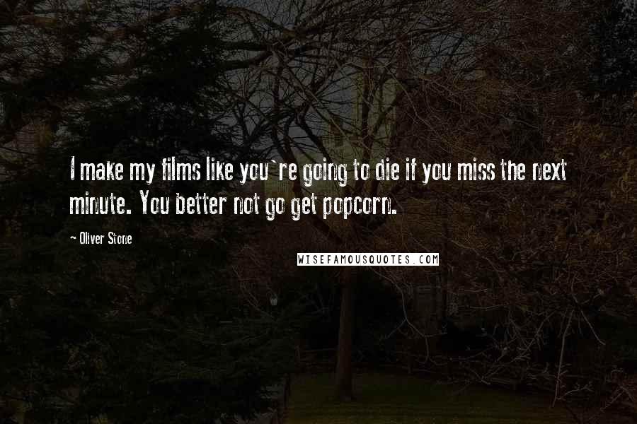 Oliver Stone Quotes: I make my films like you're going to die if you miss the next minute. You better not go get popcorn.