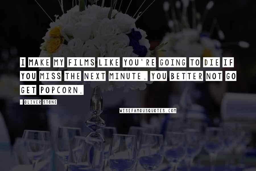Oliver Stone Quotes: I make my films like you're going to die if you miss the next minute. You better not go get popcorn.