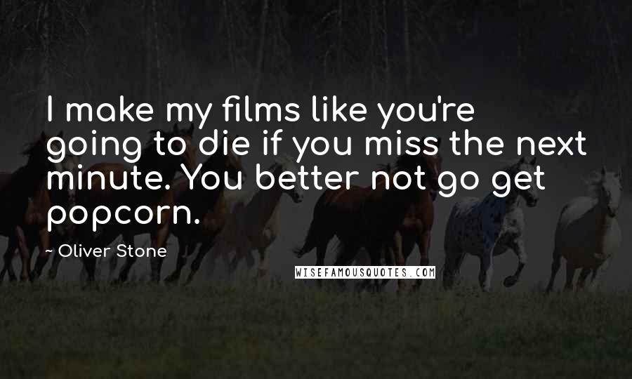Oliver Stone Quotes: I make my films like you're going to die if you miss the next minute. You better not go get popcorn.