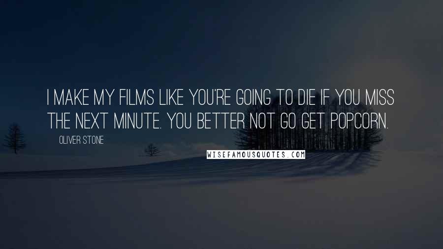 Oliver Stone Quotes: I make my films like you're going to die if you miss the next minute. You better not go get popcorn.