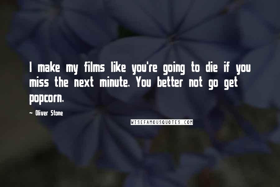 Oliver Stone Quotes: I make my films like you're going to die if you miss the next minute. You better not go get popcorn.