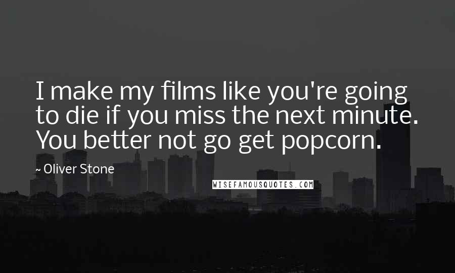 Oliver Stone Quotes: I make my films like you're going to die if you miss the next minute. You better not go get popcorn.