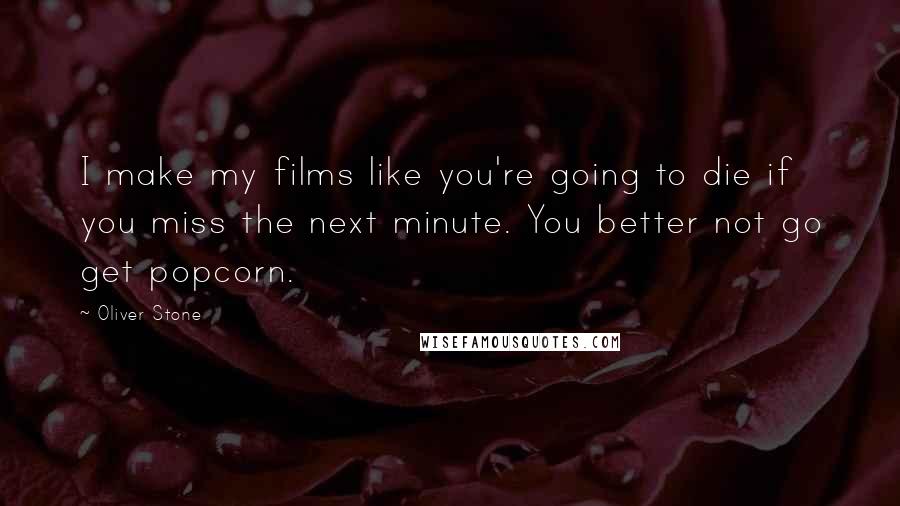 Oliver Stone Quotes: I make my films like you're going to die if you miss the next minute. You better not go get popcorn.