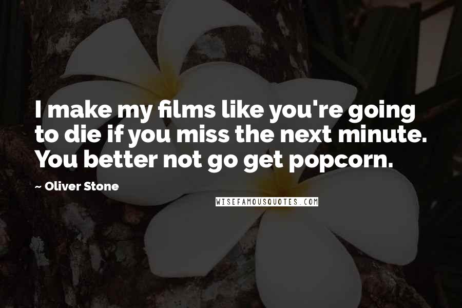 Oliver Stone Quotes: I make my films like you're going to die if you miss the next minute. You better not go get popcorn.