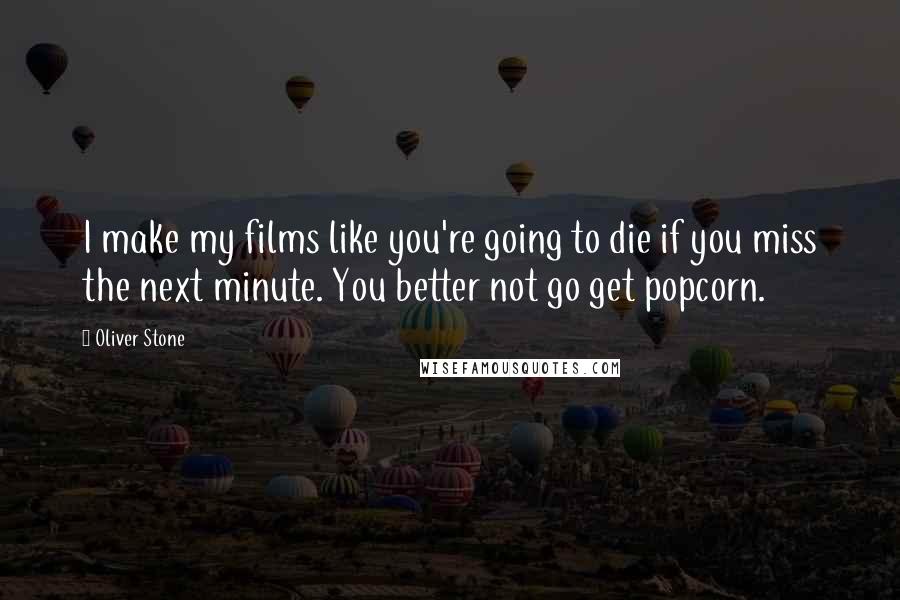 Oliver Stone Quotes: I make my films like you're going to die if you miss the next minute. You better not go get popcorn.
