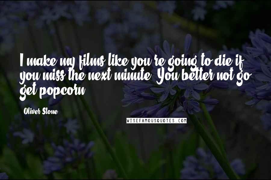 Oliver Stone Quotes: I make my films like you're going to die if you miss the next minute. You better not go get popcorn.