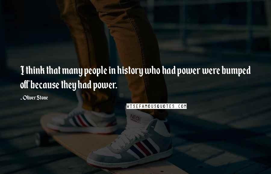 Oliver Stone Quotes: I think that many people in history who had power were bumped off because they had power.
