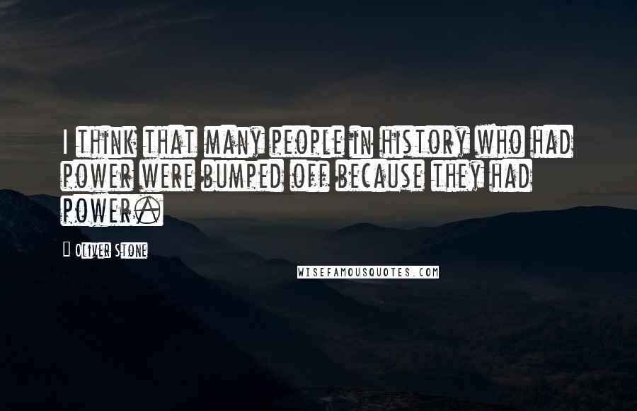 Oliver Stone Quotes: I think that many people in history who had power were bumped off because they had power.