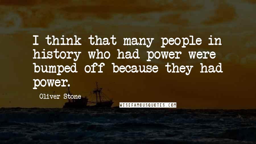 Oliver Stone Quotes: I think that many people in history who had power were bumped off because they had power.