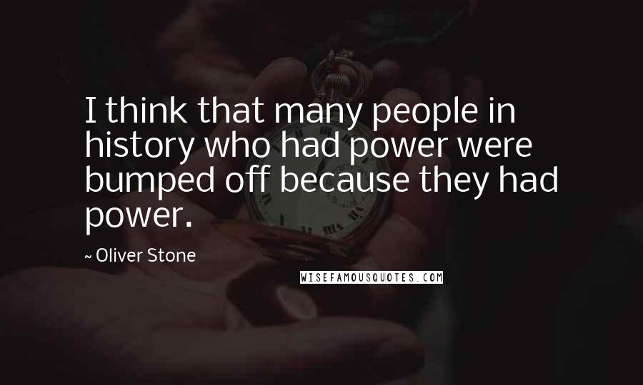Oliver Stone Quotes: I think that many people in history who had power were bumped off because they had power.