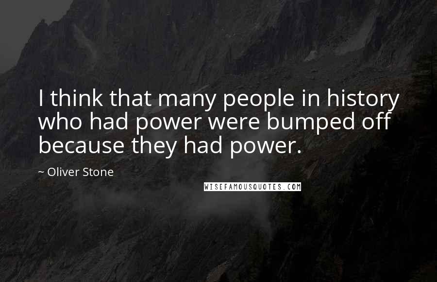 Oliver Stone Quotes: I think that many people in history who had power were bumped off because they had power.