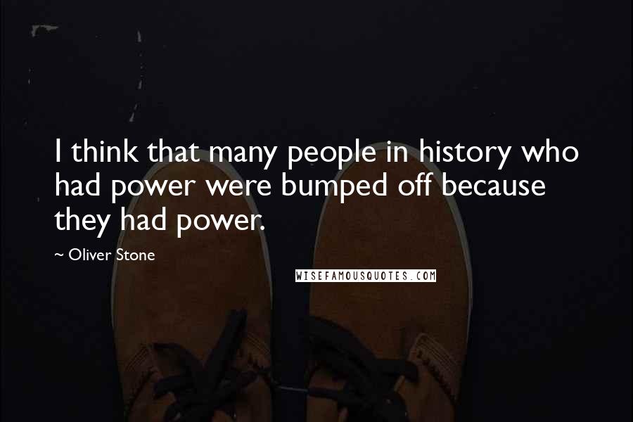 Oliver Stone Quotes: I think that many people in history who had power were bumped off because they had power.