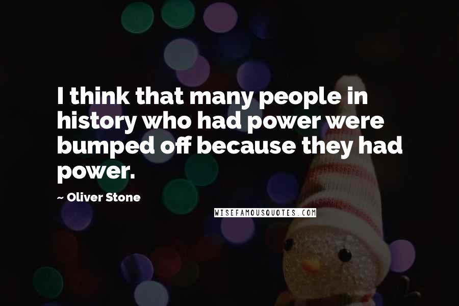 Oliver Stone Quotes: I think that many people in history who had power were bumped off because they had power.