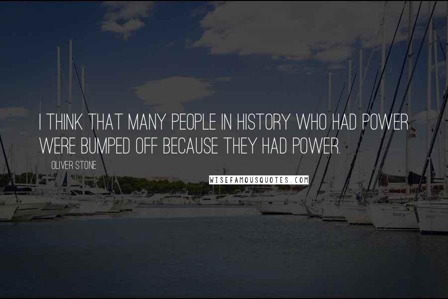 Oliver Stone Quotes: I think that many people in history who had power were bumped off because they had power.