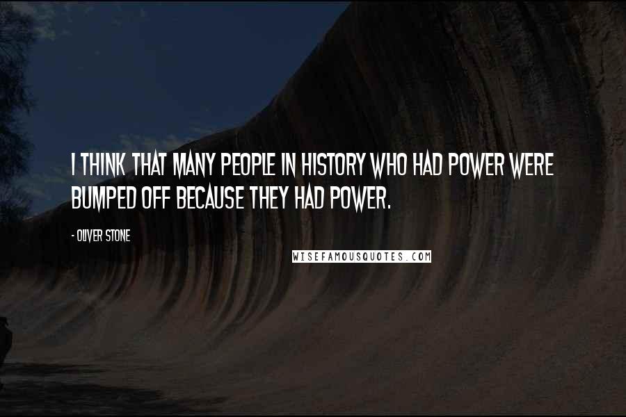 Oliver Stone Quotes: I think that many people in history who had power were bumped off because they had power.