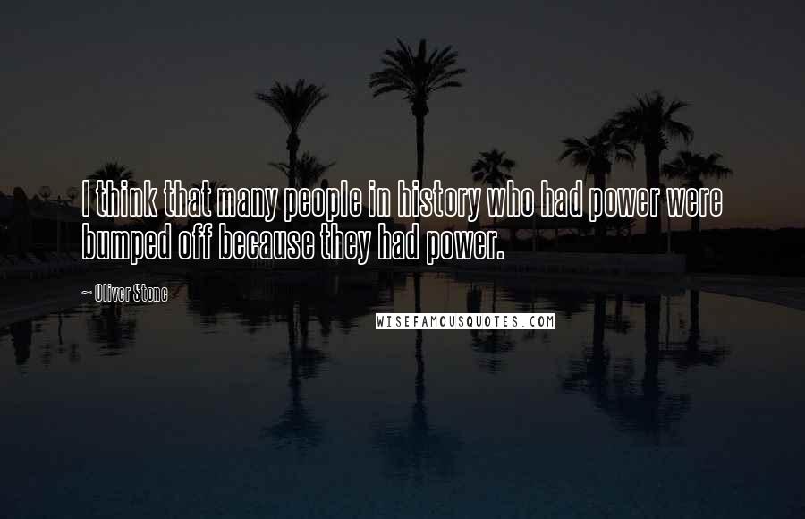 Oliver Stone Quotes: I think that many people in history who had power were bumped off because they had power.
