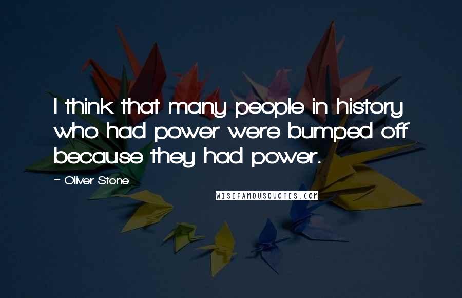 Oliver Stone Quotes: I think that many people in history who had power were bumped off because they had power.