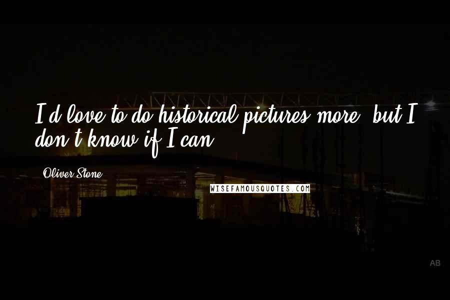 Oliver Stone Quotes: I'd love to do historical pictures more, but I don't know if I can.