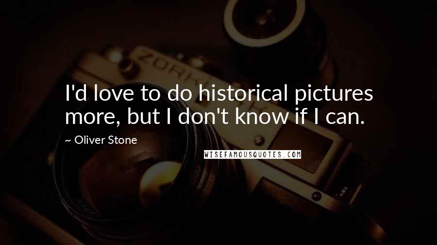 Oliver Stone Quotes: I'd love to do historical pictures more, but I don't know if I can.