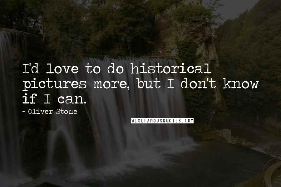 Oliver Stone Quotes: I'd love to do historical pictures more, but I don't know if I can.