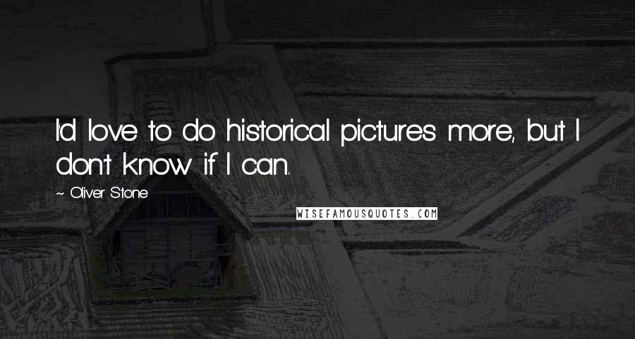 Oliver Stone Quotes: I'd love to do historical pictures more, but I don't know if I can.