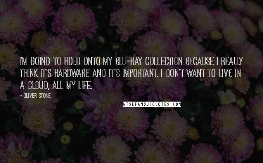 Oliver Stone Quotes: I'm going to hold onto my Blu-ray collection because I really think it's hardware and it's important. I don't want to live in a cloud, all my life.